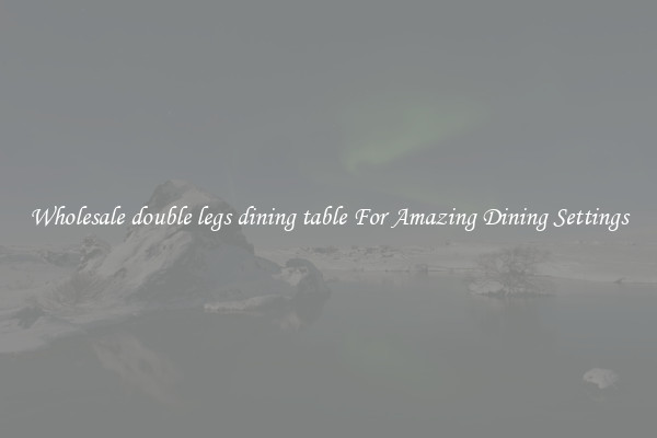 Wholesale double legs dining table For Amazing Dining Settings