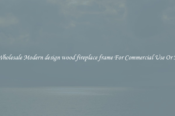 Buy Wholesale Modern design wood fireplace frame For Commercial Use Or Homes