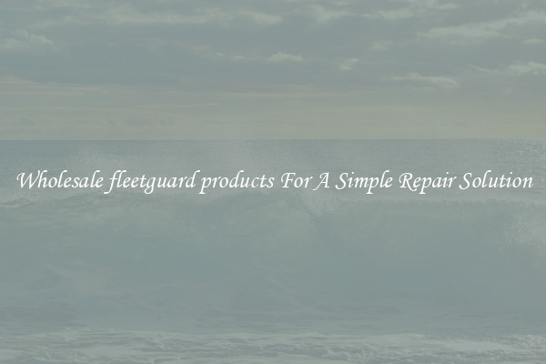 Wholesale fleetguard products For A Simple Repair Solution