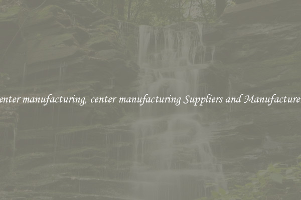 center manufacturing, center manufacturing Suppliers and Manufacturers