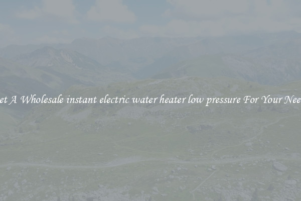 Get A Wholesale instant electric water heater low pressure For Your Needs