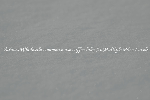 Various Wholesale commerce use coffee bike At Multiple Price Levels