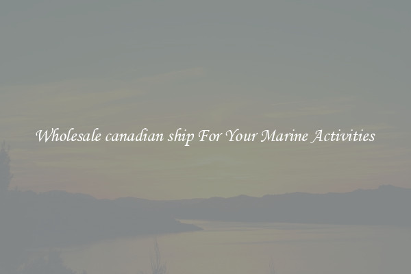 Wholesale canadian ship For Your Marine Activities 
