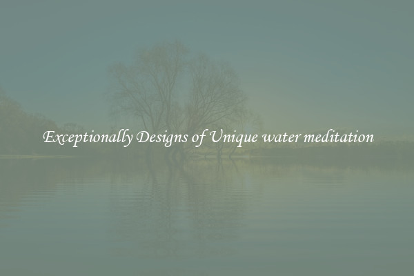 Exceptionally Designs of Unique water meditation