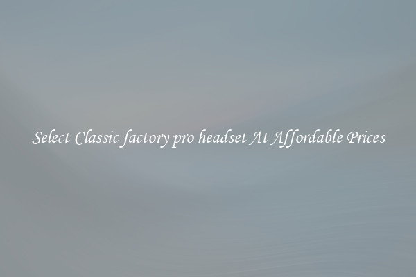 Select Classic factory pro headset At Affordable Prices