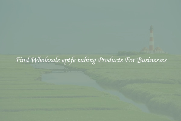 Find Wholesale eptfe tubing Products For Businesses