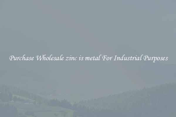 Purchase Wholesale zinc is metal For Industrial Purposes