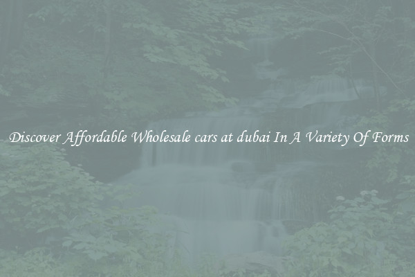 Discover Affordable Wholesale cars at dubai In A Variety Of Forms