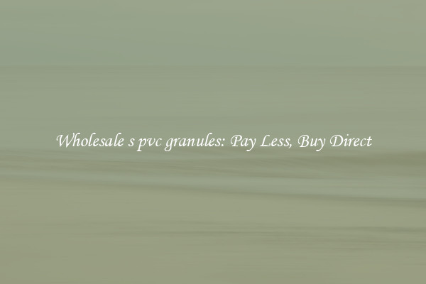Wholesale s pvc granules: Pay Less, Buy Direct
