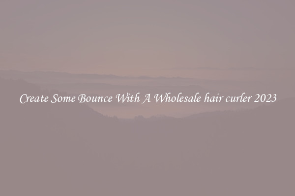 Create Some Bounce With A Wholesale hair curler 2023
