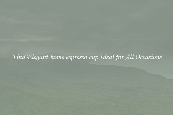 Find Elegant home espresso cup Ideal for All Occasions