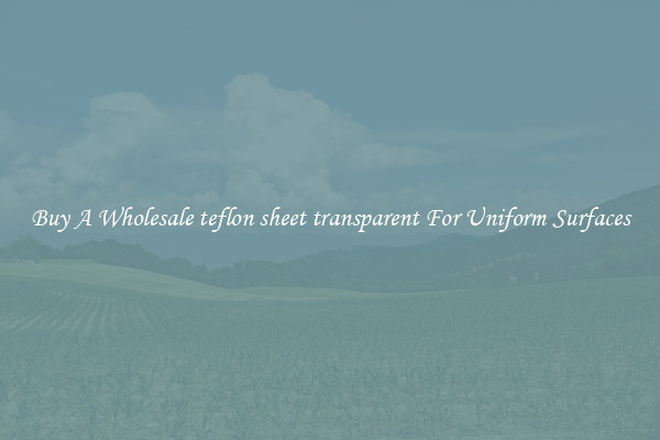 Buy A Wholesale teflon sheet transparent For Uniform Surfaces