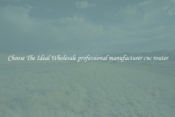 Choose The Ideal Wholesale professional manufacturer cnc router