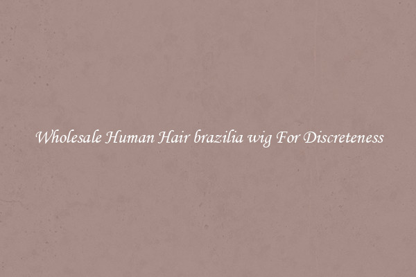 Wholesale Human Hair brazilia wig For Discreteness
