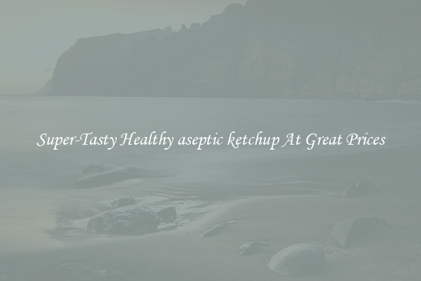 Super-Tasty Healthy aseptic ketchup At Great Prices