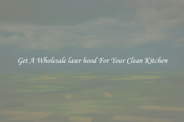 Get A Wholesale laser hood For Your Clean Kitchen