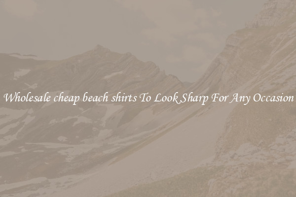 Wholesale cheap beach shirts To Look Sharp For Any Occasion