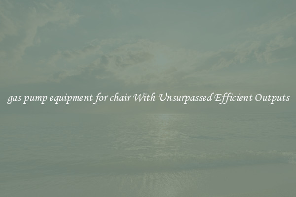 gas pump equipment for chair With Unsurpassed Efficient Outputs