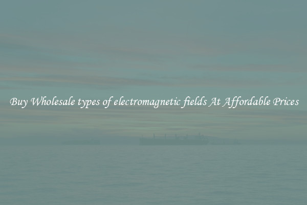 Buy Wholesale types of electromagnetic fields At Affordable Prices