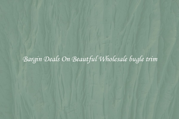 Bargin Deals On Beautful Wholesale bugle trim