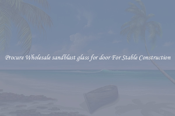 Procure Wholesale sandblast glass for door For Stable Construction