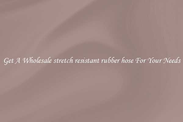 Get A Wholesale stretch resistant rubber hose For Your Needs