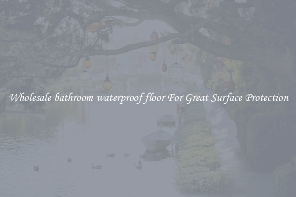 Wholesale bathroom waterproof floor For Great Surface Protection