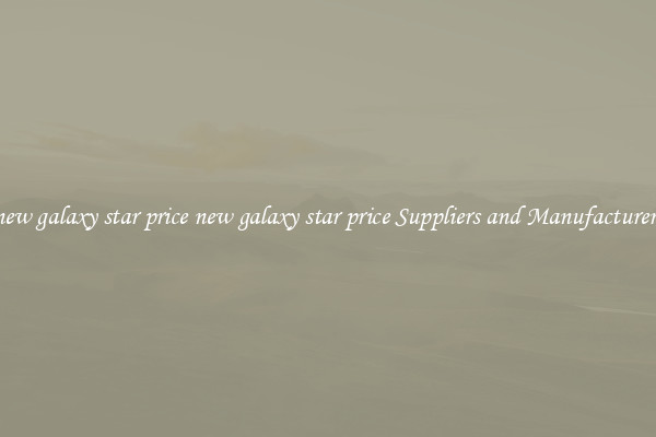 new galaxy star price new galaxy star price Suppliers and Manufacturers