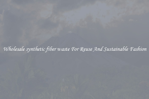 Wholesale synthetic fiber waste For Reuse And Sustainable Fashion