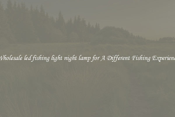 Wholesale led fishing light night lamp for A Different Fishing Experience