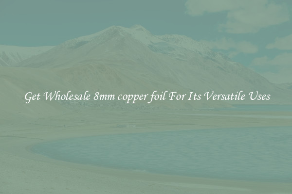 Get Wholesale 8mm copper foil For Its Versatile Uses