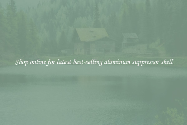 Shop online for latest best-selling aluminum suppressor shell