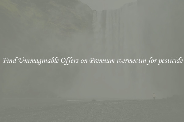 Find Unimaginable Offers on Premium ivermectin for pesticide