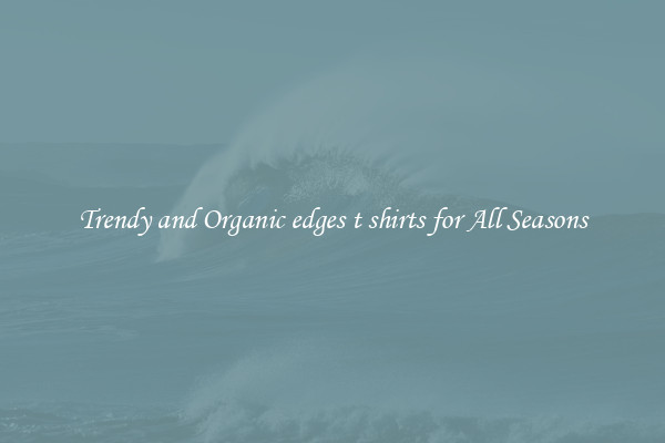 Trendy and Organic edges t shirts for All Seasons
