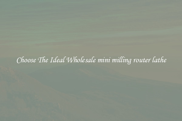 Choose The Ideal Wholesale mini milling router lathe