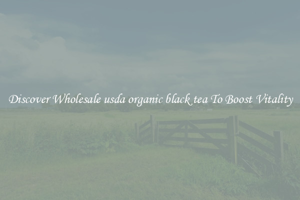 Discover Wholesale usda organic black tea To Boost Vitality