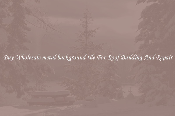 Buy Wholesale metal background tile For Roof Building And Repair