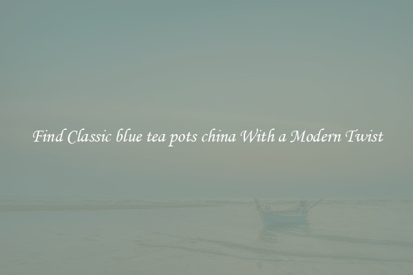 Find Classic blue tea pots china With a Modern Twist