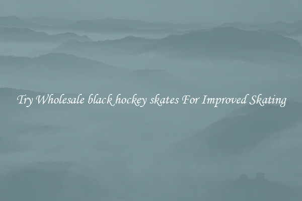 Try Wholesale black hockey skates For Improved Skating