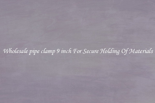 Wholesale pipe clamp 9 inch For Secure Holding Of Materials