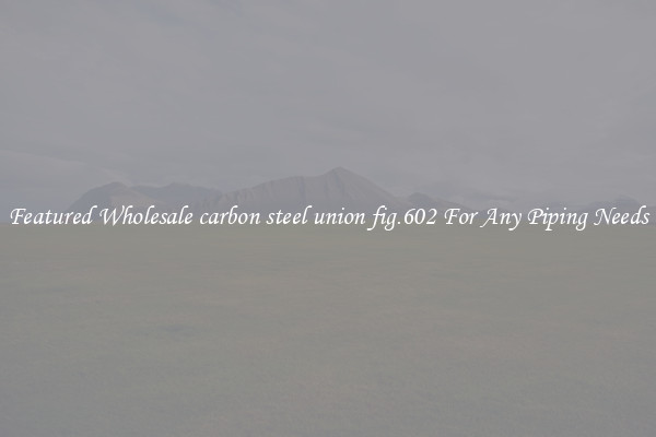 Featured Wholesale carbon steel union fig.602 For Any Piping Needs