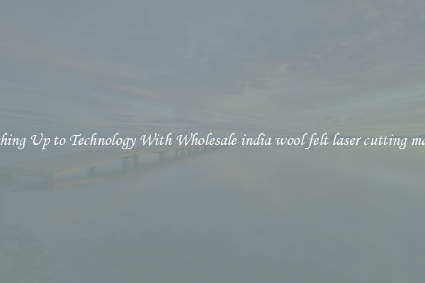 Matching Up to Technology With Wholesale india wool felt laser cutting machine