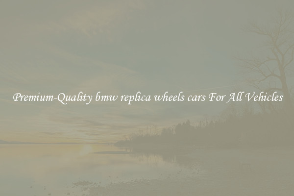 Premium-Quality bmw replica wheels cars For All Vehicles