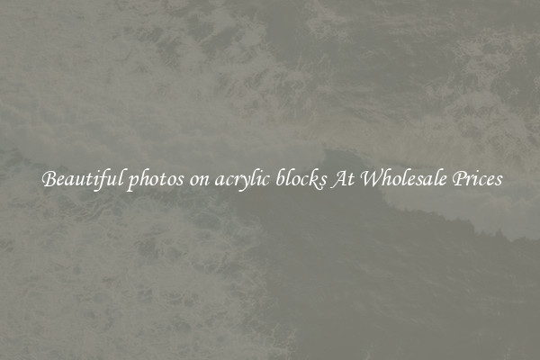 Beautiful photos on acrylic blocks At Wholesale Prices