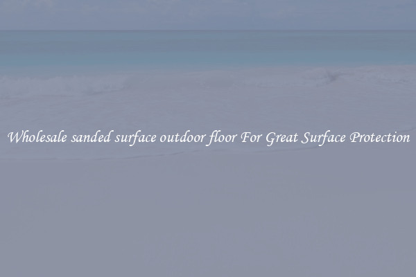Wholesale sanded surface outdoor floor For Great Surface Protection